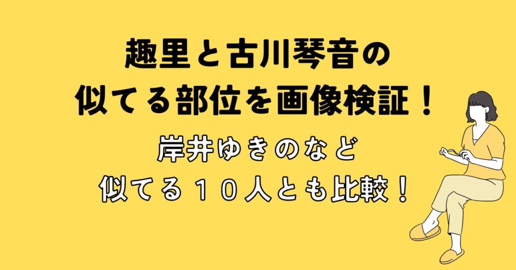 趣里と古川琴音の似てる部位を画像検証！岸井ゆきのなど似てる１０人とも比較！